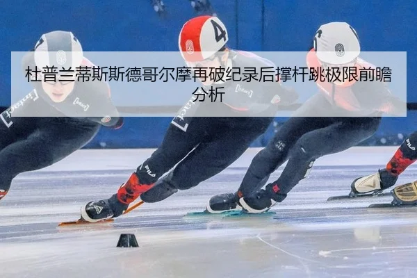 杜普兰蒂斯斯德哥尔摩再破纪录后撑杆跳极限前瞻分析