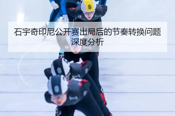 石宇奇印尼公开赛出局后的节奏转换问题深度分析